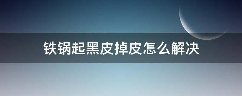 铁锅起黑皮掉皮怎么解决 铁锅起黑皮怎样办