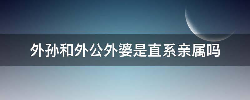 外孙和外公外婆是直系亲属吗 外婆与外孙子是不是直系亲属