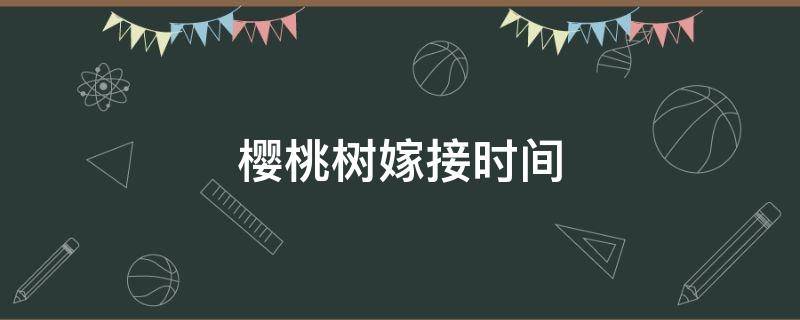 樱桃树嫁接时间 樱桃树嫁接时间和方法视频