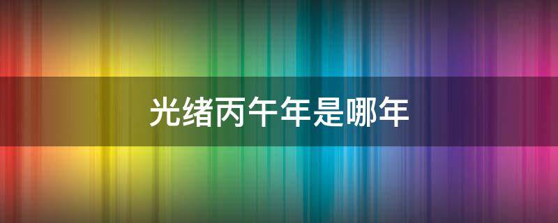 光绪丙午年是哪年 光绪丙申年是哪年
