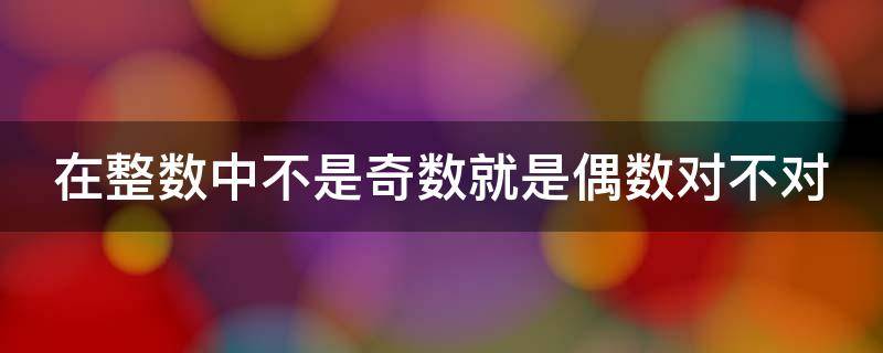在整数中不是奇数就是偶数对不对（在全部整数里不是奇数就是偶像）