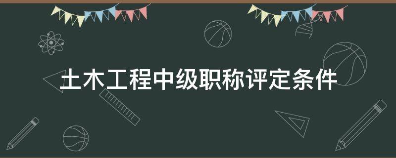 土木工程中级职称评定条件（土木工程中级职称评定条件及材料要求详解!）