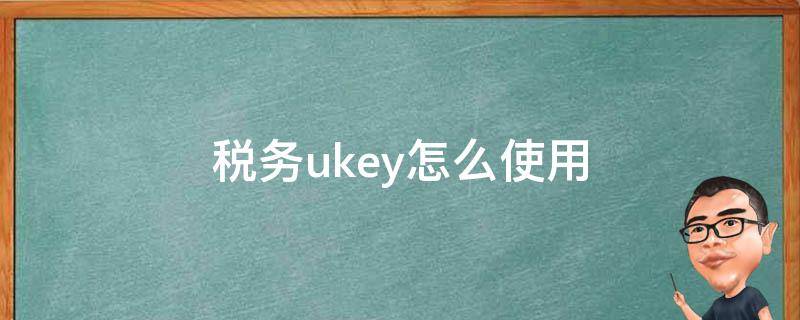 税务ukey怎么使用（四川税务ukey怎么使用）