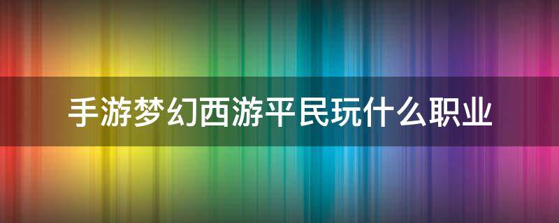 手游梦幻西游平民玩什么职业（手游梦幻西游平民玩什么职业2021）