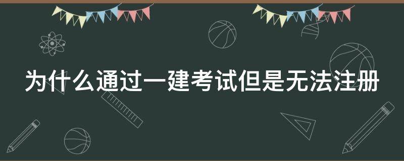 为什么通过一建考试但是无法注册 一建考出来没法注册