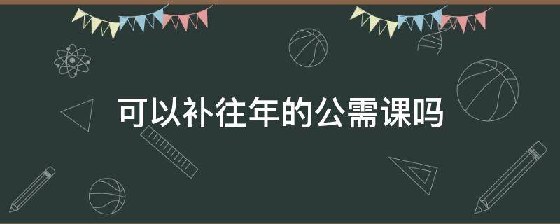 可以补往年的公需课吗 2017年公需课怎么补学