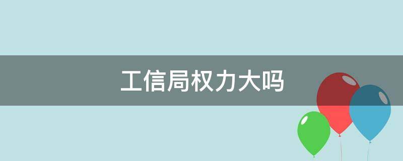 工信局权力大吗 工信局的权力大吗