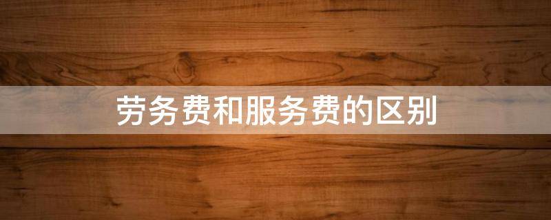 劳务费和服务费的区别（劳务费与服务费的区别）