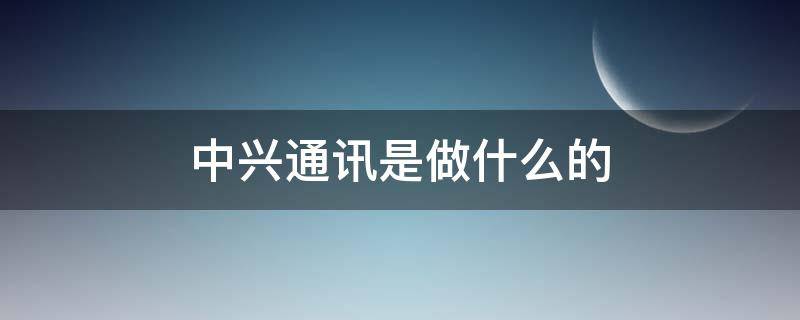 中兴通讯是做什么的 西安中兴通讯是做什么的