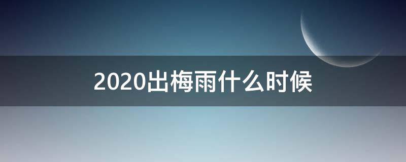 2020出梅雨什么时候（2020梅雨季时间）
