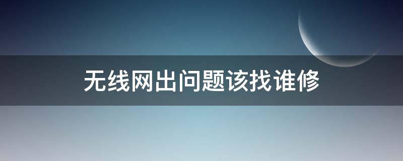 无线网出问题该找谁修（无线网连接不上找谁修）