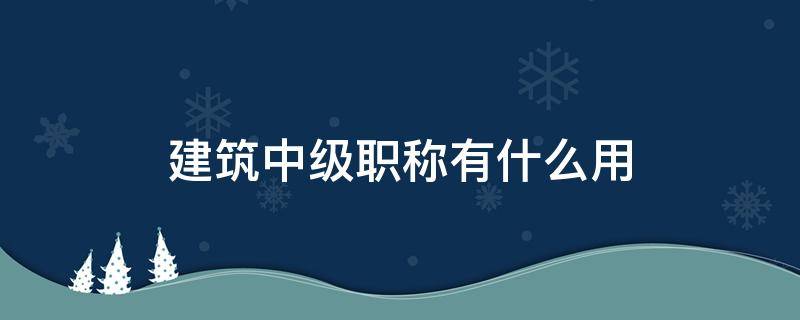 建筑中级职称有什么用 建筑中级职称有什么用途