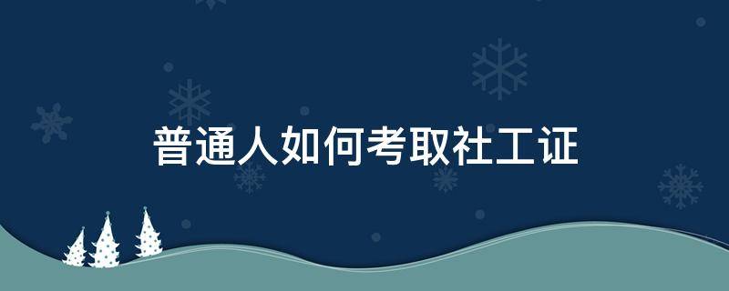 普通人如何考取社工证（普通人如何考取社工证,需要什么条件）