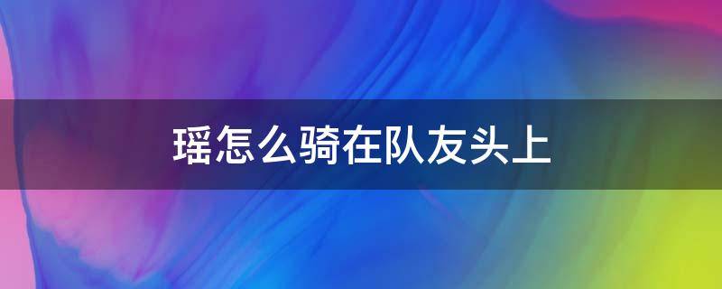 瑶怎么骑在队友头上 瑶怎么骑在队友头上下来