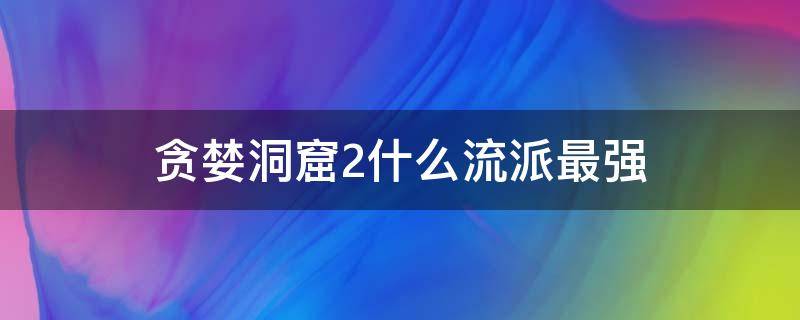 贪婪洞窟2什么流派最强（贪婪洞窟2哪个流派厉害）