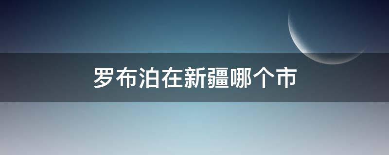 罗布泊在新疆哪个市 罗布泊属于新疆哪里