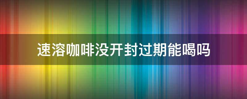 速溶咖啡没开封过期能喝吗（速溶咖啡开封多久就不能喝了）