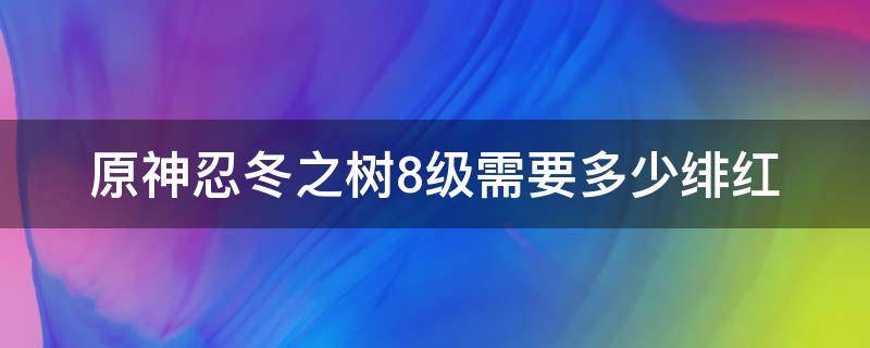 原神忍冬之树8级需要多少绯红 原神忍冬之树8级有什么