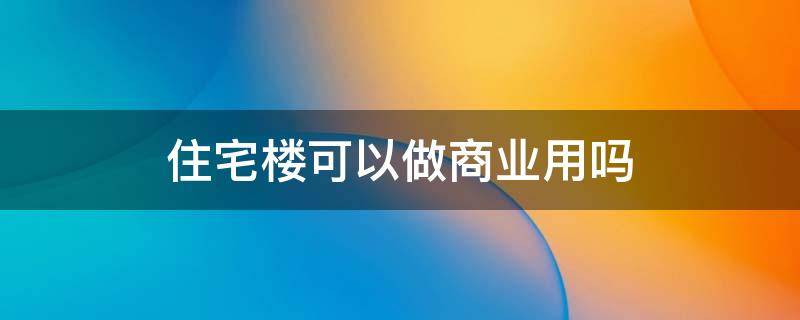 住宅楼可以做商业用吗 居民楼可以做商业用途吗