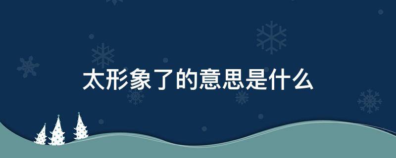 太形象了的意思是什么 太形象了是什么意思?