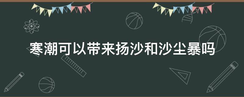 寒潮可以带来扬沙和沙尘暴吗 寒潮能带来扬沙和沙尘暴吗