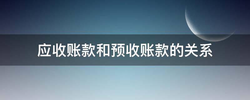 应收账款和预收账款的关系（应收账款和预收账款的区别是什么）