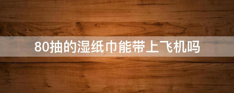 80抽的湿纸巾能带上飞机吗 75%的湿纸巾可以带上飞机吗