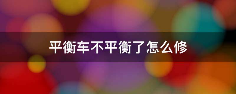 平衡车不平衡了怎么修 平衡车没反应怎么修