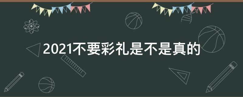 2021不要彩礼是不是真的 2021不要彩礼是真的吗?