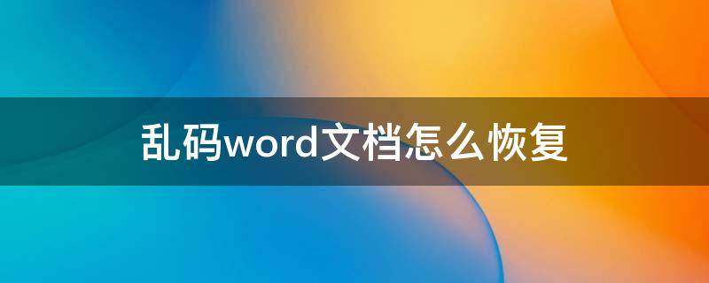 乱码word文档怎么恢复 乱码word文档怎么恢复 doc