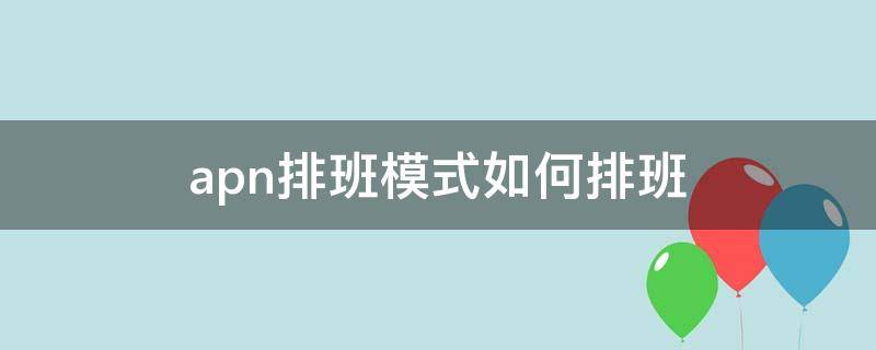 apn排班模式如何排班（apn排班模式每班职责）