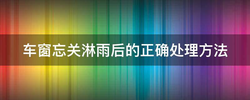 车窗忘关淋雨后的正确处理方法（下雨车窗没关严少量进水）