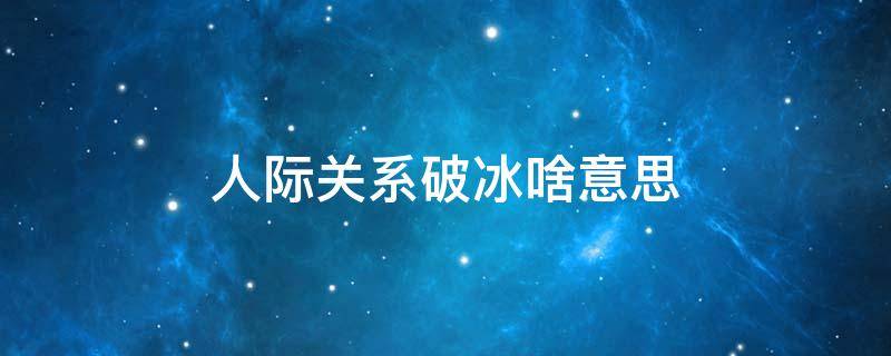 人际关系破冰啥意思 关系破冰什么意思