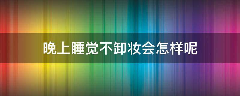 晚上睡觉不卸妆会怎样呢 晚上睡觉不卸妆会有问题吗