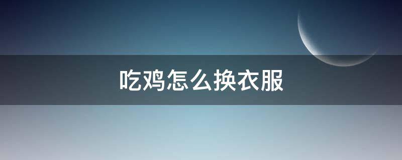 吃鸡怎么换衣服（吃鸡怎么换衣服给别人）