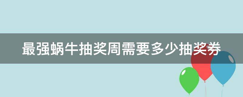 最强蜗牛抽奖周需要多少抽奖券（最强蜗牛抽奖周需要多少抽奖券拿四档）