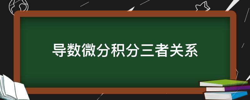 导数微分积分三者关系 导数微分积分三者关系通俗解释