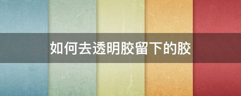 如何去透明胶留下的胶 怎么擦透明胶留下的胶