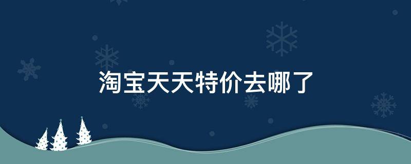 淘宝天天特价去哪了（淘宝天天特卖是不是天天特价）