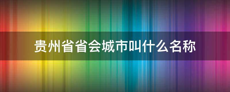 贵州省省会城市叫什么名称（贵州省会是哪个城市）