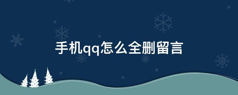 手机qq怎么全删留言（手机qq怎么全删留言板）