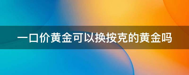 一口价黄金可以换按克的黄金吗（一口价黄金可以换按克的黄金吗多少钱）