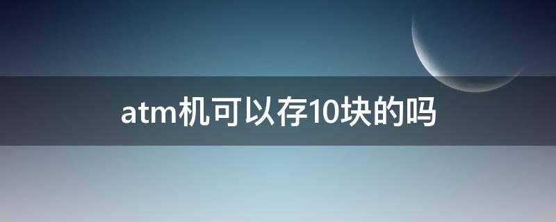 atm机可以存10块的吗（atm机十块钱能存嘛）