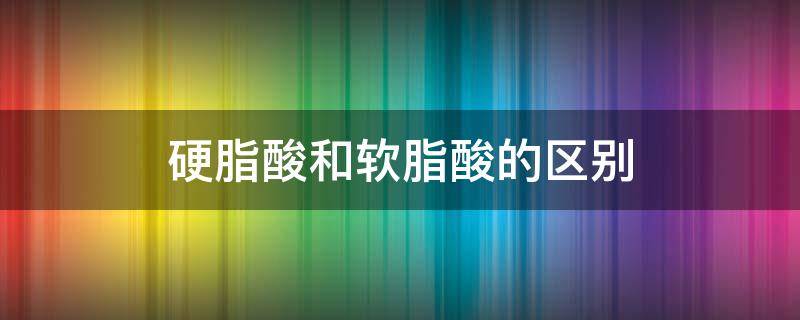 硬脂酸和软脂酸的区别（硬脂肪酸和软脂肪酸的区别）