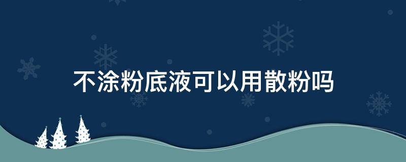 不涂粉底液可以用散粉吗 不用粉底液可以用散粉吗