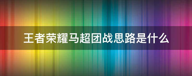 王者荣耀马超团战思路是什么 王者荣耀马超打团思路