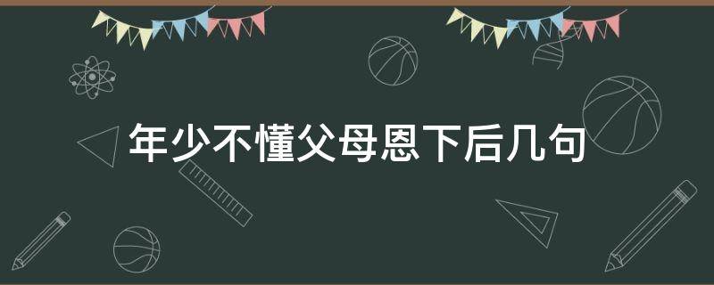 年少不懂父母恩下后几句 年少不知父母恩什么意思