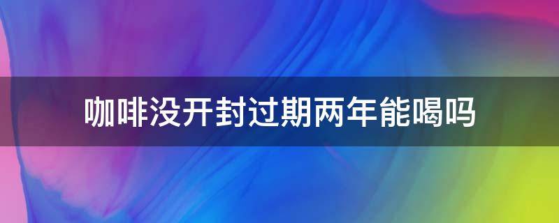 咖啡没开封过期两年能喝吗 咖啡没开封过期一年能喝吗