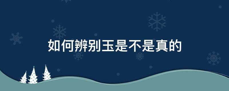 如何辨别玉是不是真的 如何分辨是不是真的玉