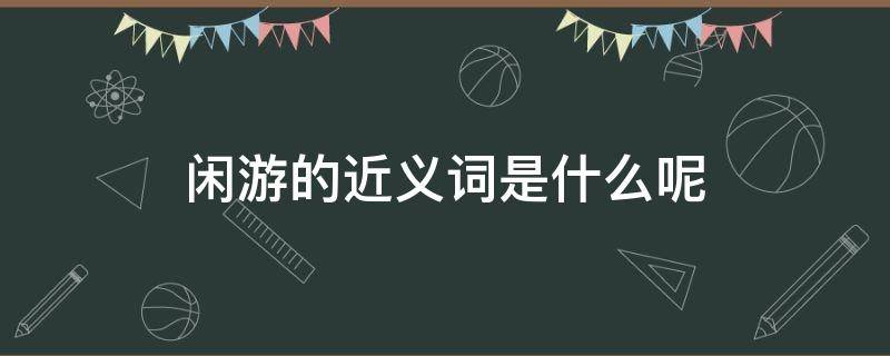 闲游的近义词是什么呢（闲游的近义词是什么呢 标准答案）